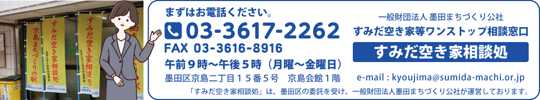 一般財団法人墨田まちづくり公社　すみだ空き家等ワンストップ窓口【すみだ空き家相談処】電話番号03-3617-2262　午前９時～午後５時（月曜～金曜日）